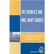 The Catholics and Mrs. Mary Surratt How They Responded to the Trial and Execution of the Lincoln Conspirator,9780761840237 The Catholics and Mrs. Mary Surratt How They Responded to the Trial and Execution of the Lincoln Conspirator,9780761840237