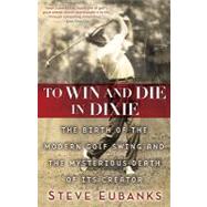 To Win and Die in Dixie : The Birth of the Modern Golf Swing and the Mysterious Death of Its Creator,9780345510822 To Win and Die in Dixie : The Birth of the Modern Golf Swing and the Mysterious Death of Its Creator,9780345510822