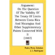 Argument : On the Question of the Validity of the Treaty of Limits Between Costa Rica and Nicaragua and Other Supplementary Points Connected with It (1,9780548891001 Argument : On the Question of the Validity of the Treaty of Limits Between Costa Rica and Nicaragua and Other Supplementary Points Connected with It (1,9780548891001