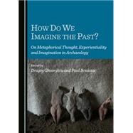 How Do We Imagine the Past?: On Metaphorical Thought, Experientiality and Imagination in Archaeology,9781443871310 How Do We Imagine the Past?: On Metaphorical Thought, Experientiality and Imagination in Archaeology,9781443871310