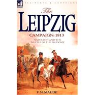 The Leipzig Campaign: 1813: Napoleon and the The Leipzig Campaign: 1813: Napoleon and the