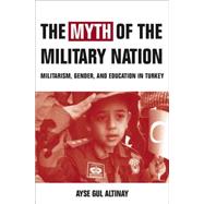 The Myth of the Military-Nation Militarism, Gender, and Education in Turkey,9781403962812 The Myth of the Military-Nation Militarism, Gender, and Education in Turkey,9781403962812