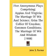 Five Anonymous Plays Comprising Appius And Virginia; The Marriage Of Wit And Science; Grim The Collier Of Croydon; Common Conditions; The Marriage Of Wit And Wisdom,9780548733004 Five Anonymous Plays Comprising Appius And Virginia; The Marriage Of Wit And Science; Grim The Collier Of Croydon; Common Conditions; The Marriage Of Wit And Wisdom,9780548733004