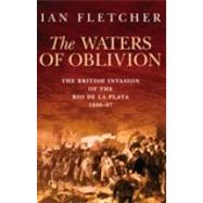 The Waters of Oblivion The British Invasion of the Rio De La Plata, 1806-1807,9781862273429 The Waters of Oblivion The British Invasion of the Rio De La Plata, 1806-1807,9781862273429