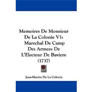 Memoires de Monsieur de la Colonie V1 : Marechal de Camp des Armees de L'Electeur de Baviere (1737),9781104353766 Memoires de Monsieur de la Colonie V1 : Marechal de Camp des Armees de L'Electeur de Baviere (1737),9781104353766