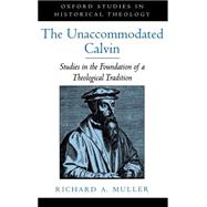 The Unaccommodated Calvin Studies in the Foundation of a Theological Tradition,9780195116816 The Unaccommodated Calvin Studies in the Foundation of a Theological Tradition,9780195116816