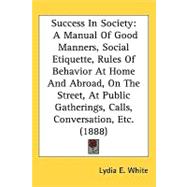 Success in Society: A Manual of Good Manners, Social Etiquette, Rules of Behavior at Home and Abroad, on the Street, at Public Gatherings, Calls, Conversation, Etc.,9781437218305 Success in Society: A Manual of Good Manners, Social Etiquette, Rules of Behavior at Home and Abroad, on the Street, at Public Gatherings, Calls, Conversation, Etc.,9781437218305