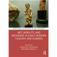 Art, Mobility, and Exchange in Early Modern Tuscany and Eurasia,9781000078350 Art, Mobility, and Exchange in Early Modern Tuscany and Eurasia,9781000078350