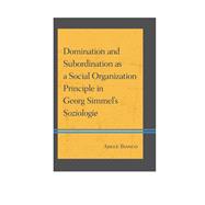Domination and Subordination As a Social Organization Principle in Georg Simmel's Soziologie,9780739178423 Domination and Subordination As a Social Organization Principle in Georg Simmel's Soziologie,9780739178423