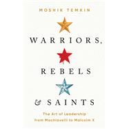 Warriors, Rebels, and Saints The Art of Leadership from Machiavelli to Malcolm X,9781541758476 Warriors, Rebels, and Saints The Art of Leadership from Machiavelli to Malcolm X,9781541758476