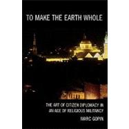 To Make the Earth Whole The Art of Citizen Diplomacy in an Age of Religious Militancy,9780742558625 To Make the Earth Whole The Art of Citizen Diplomacy in an Age of Religious Militancy,9780742558625