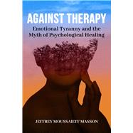 Against Therapy Emotional Tyranny and the Myth of Psychological Healing,9781961689053 Against Therapy Emotional Tyranny and the Myth of Psychological Healing,9781961689053