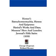 Homer's Batrachomyomachia, Hymns and Epigrams : Hesiod's Works and Days; Musaeus' Hero and Leander; Juvenal's Fifth Satire (1858),9781104209667 Homer's Batrachomyomachia, Hymns and Epigrams : Hesiod's Works and Days; Musaeus' Hero and Leander; Juvenal's Fifth Satire (1858),9781104209667