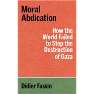 Moral Abdication How the World Failed to Stop the Destruction of Gaza,9781804299678 Moral Abdication How the World Failed to Stop the Destruction of Gaza,9781804299678