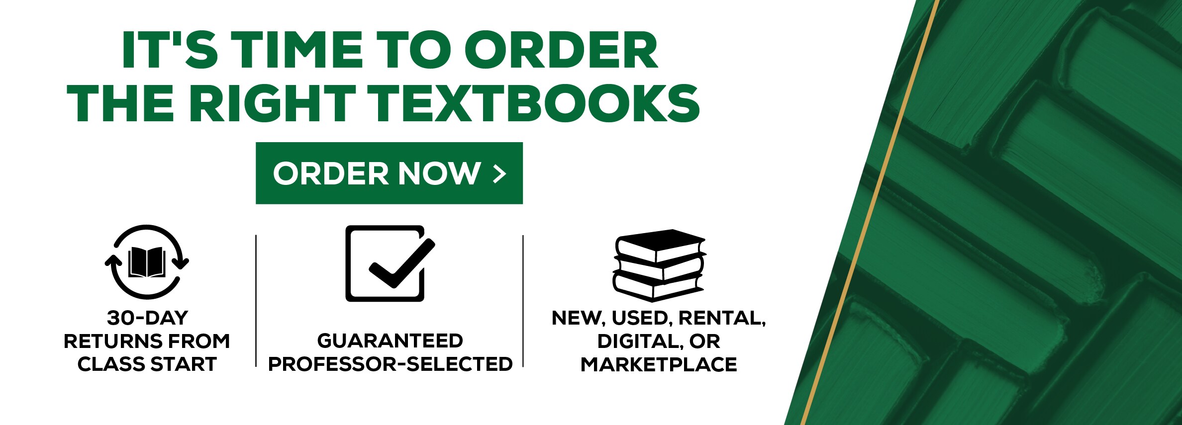 IT'S TIME TO ORDER THE RIGHT TEXTBOOKS ORDER NOW > 30-DAY RETURNS FROM CLASS START 1 GUARANTEED PROFESSOR-SELECTED NEW, USED, RENTAL DIGITAL, OR MARKETPLACE
