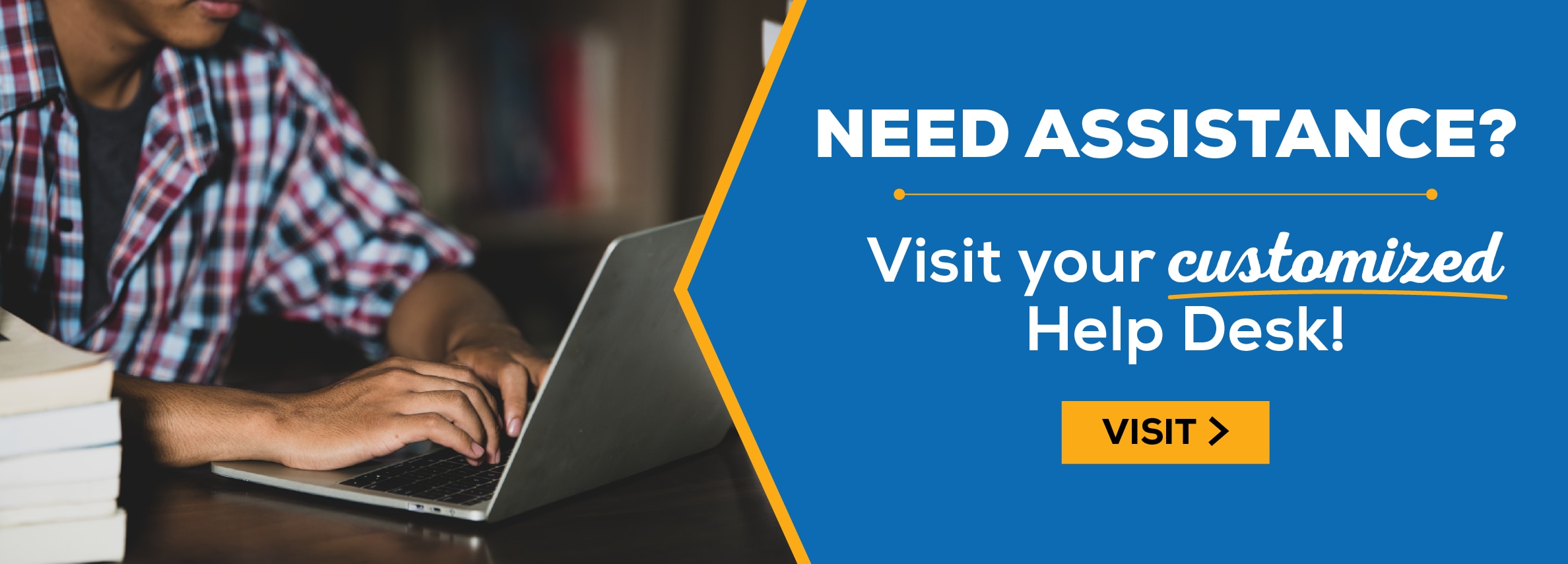 NEED ASSISTANCE? Visit your customized Help Desk! VISIT >