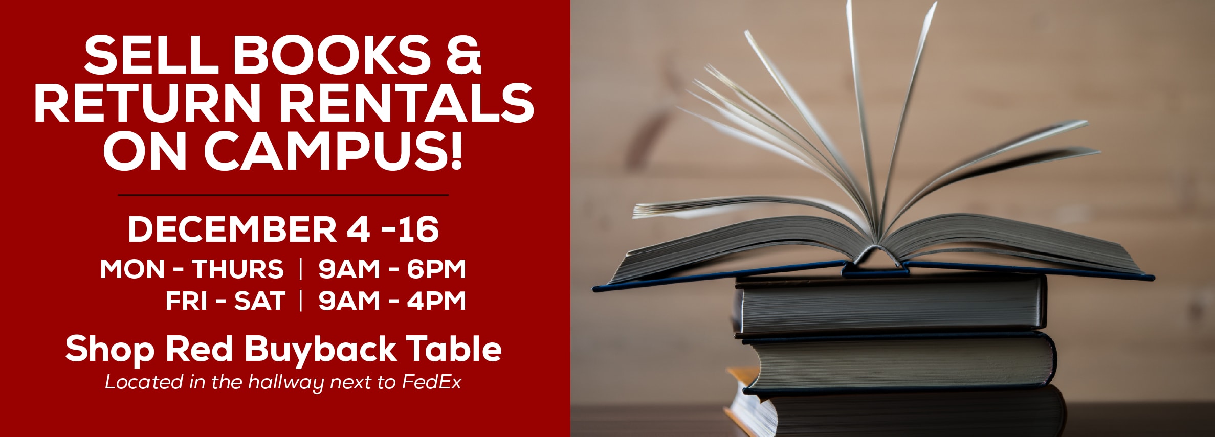 Sell books and return rentals on campus! December 4 - 16. Monday through Thursday, 9am to 6pm. Friday through Saturday, 9am to 4pm. Shop Red Buyback Table. Located in the hallway next to FedEx.