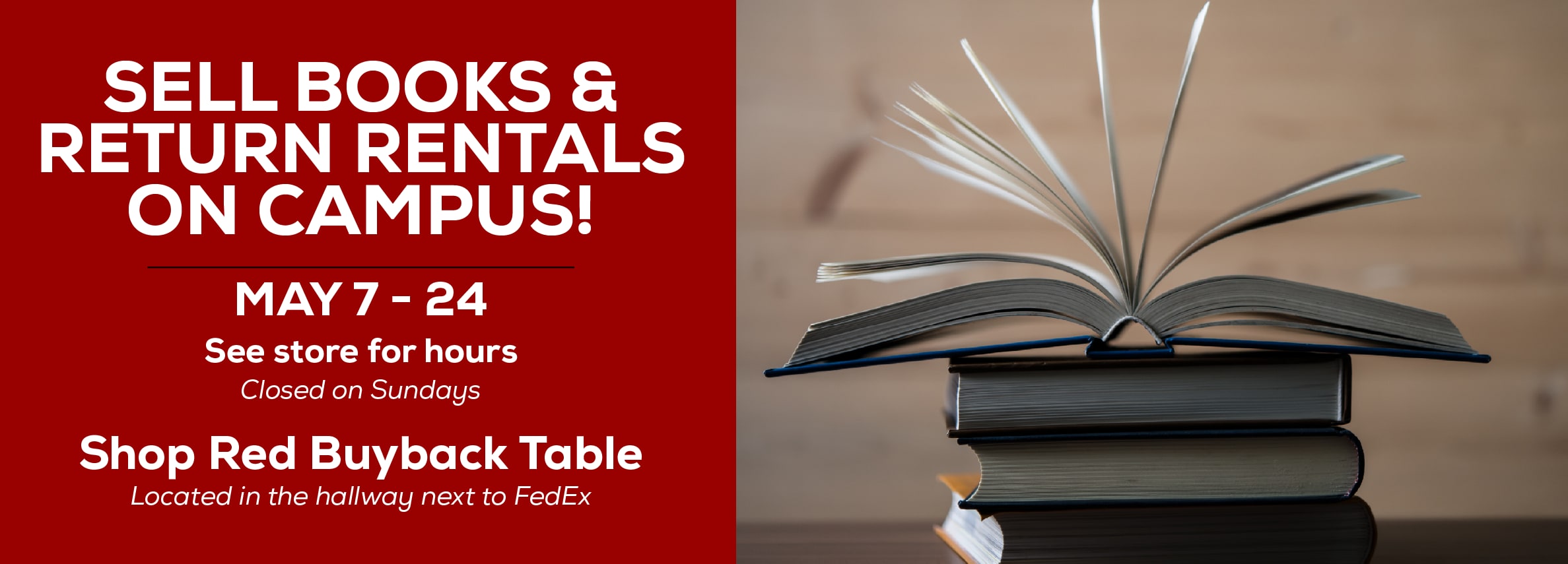 Sell books and return rentals on campus! May 7 - 24. See store for hours. Closed on Sundays. Shop Red Buyback Table. Located in the hallway next to FedEx.