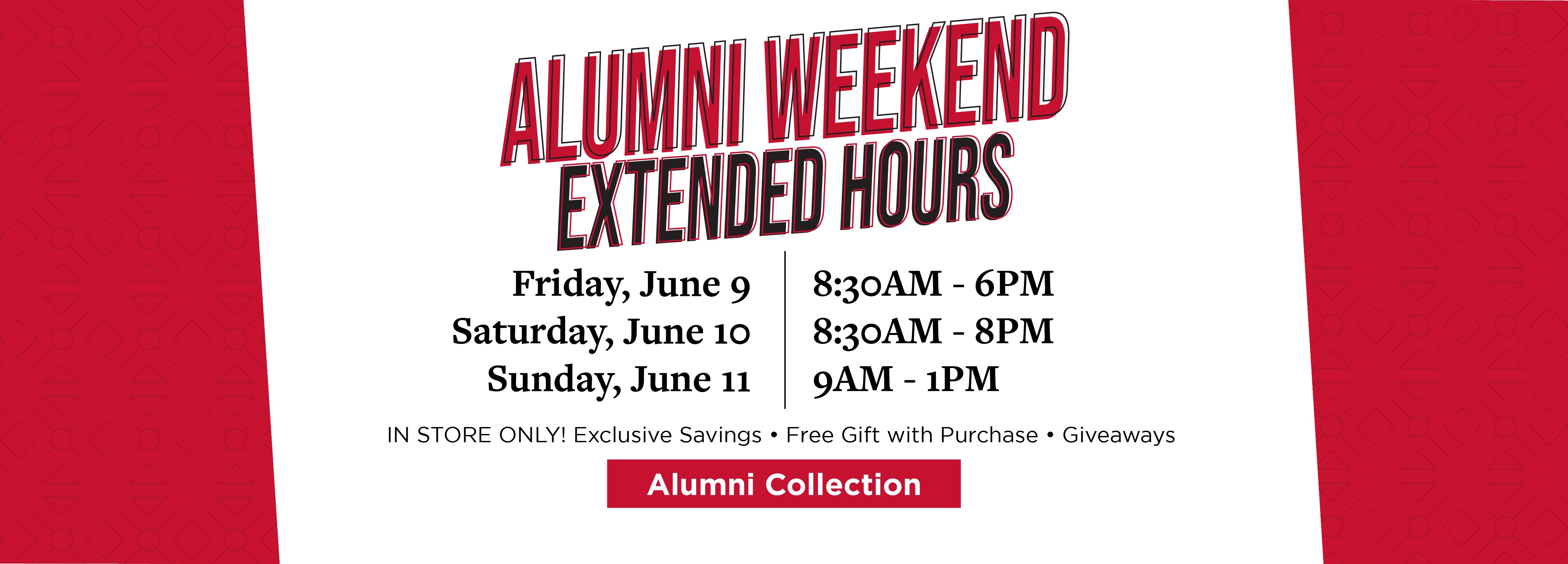 ALUMNI WEEKEND EXTENDED HOURS Friday, June 9 8:30AM - 6PM Saturday, June 10 8:30AM - 8PM Sundav, June 11 9AM - 1PM IN STORE ONLY! Exclusive Savings. Free Gift with Purchase. Giveaways Alumni Collection