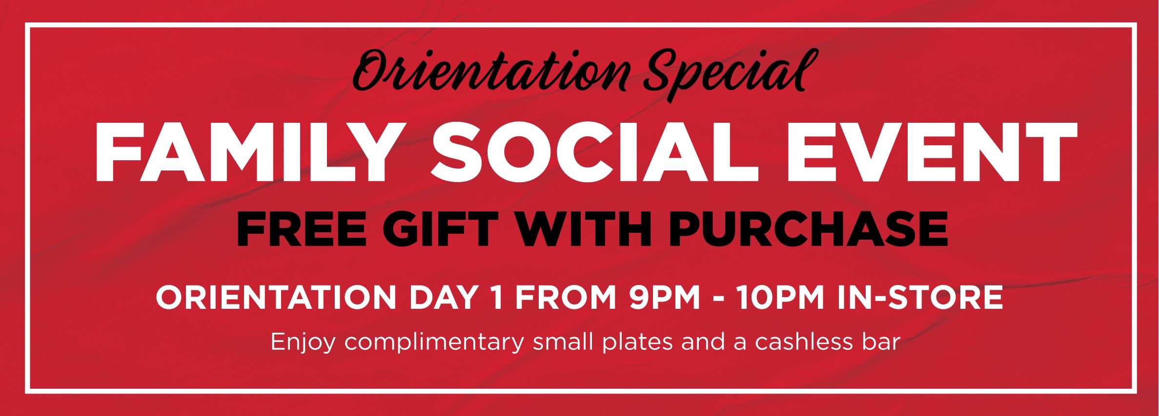 Orientation Special Family Social Event free gift with purchase. Orientation Day 1 from 9pm-10pm in store enjoy complimentary small plates and a cashless bar
