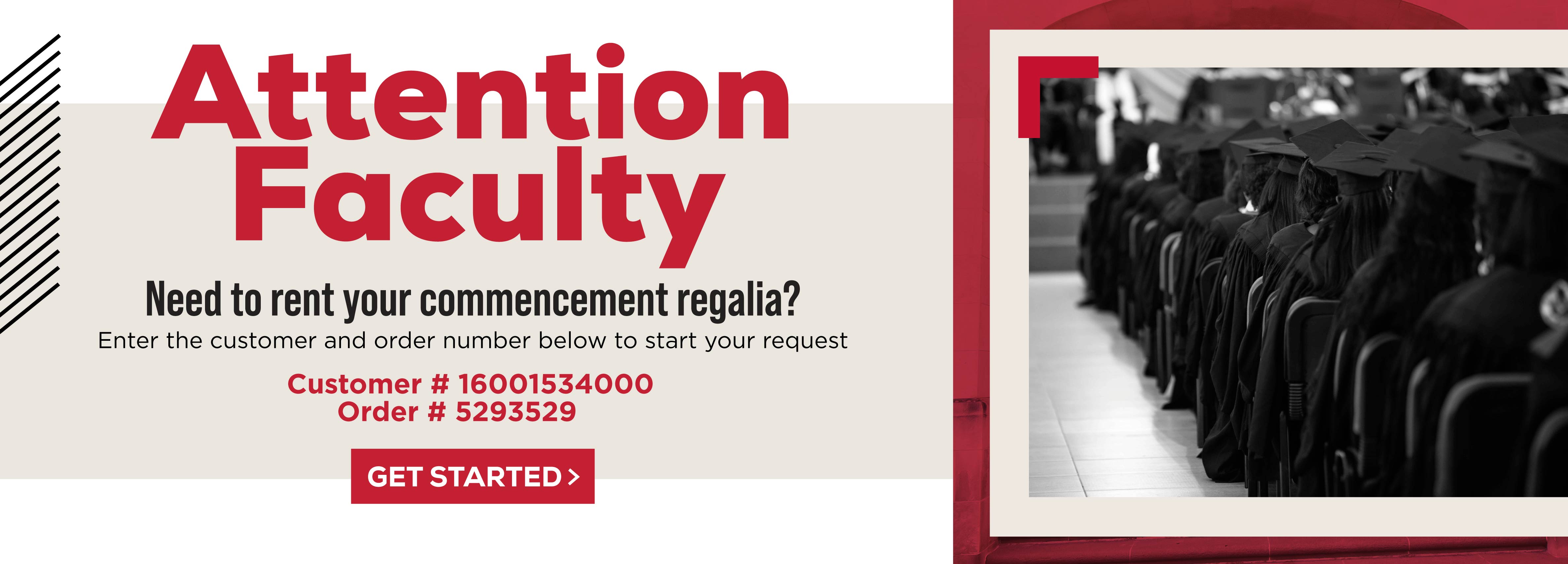 Attention Faculty  Need to rent your commencement regalia? Enter the customer and order number below to start your request. Customer # 16001534000 Order # 5293529 Get Started (new tab)