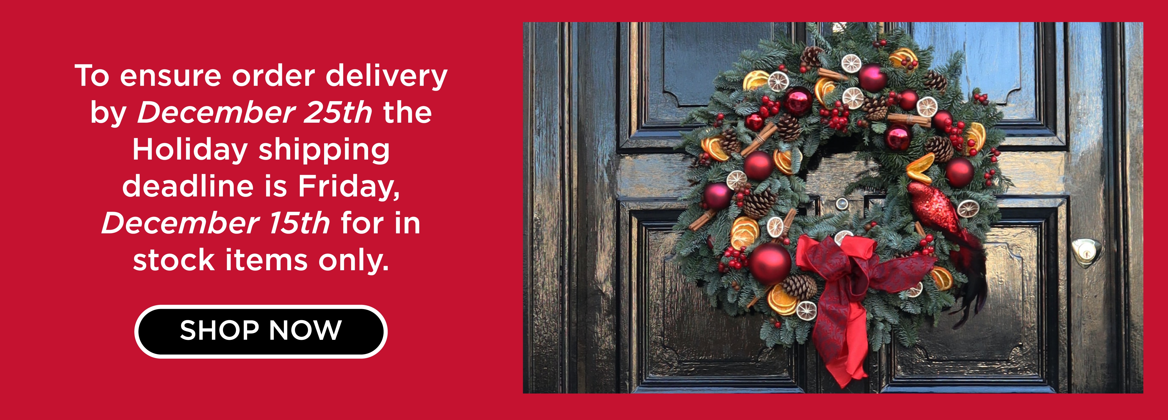 To ensure order delivery by December 25th the Holiday shipping deadline is Friday, December 15th for in stock items only.