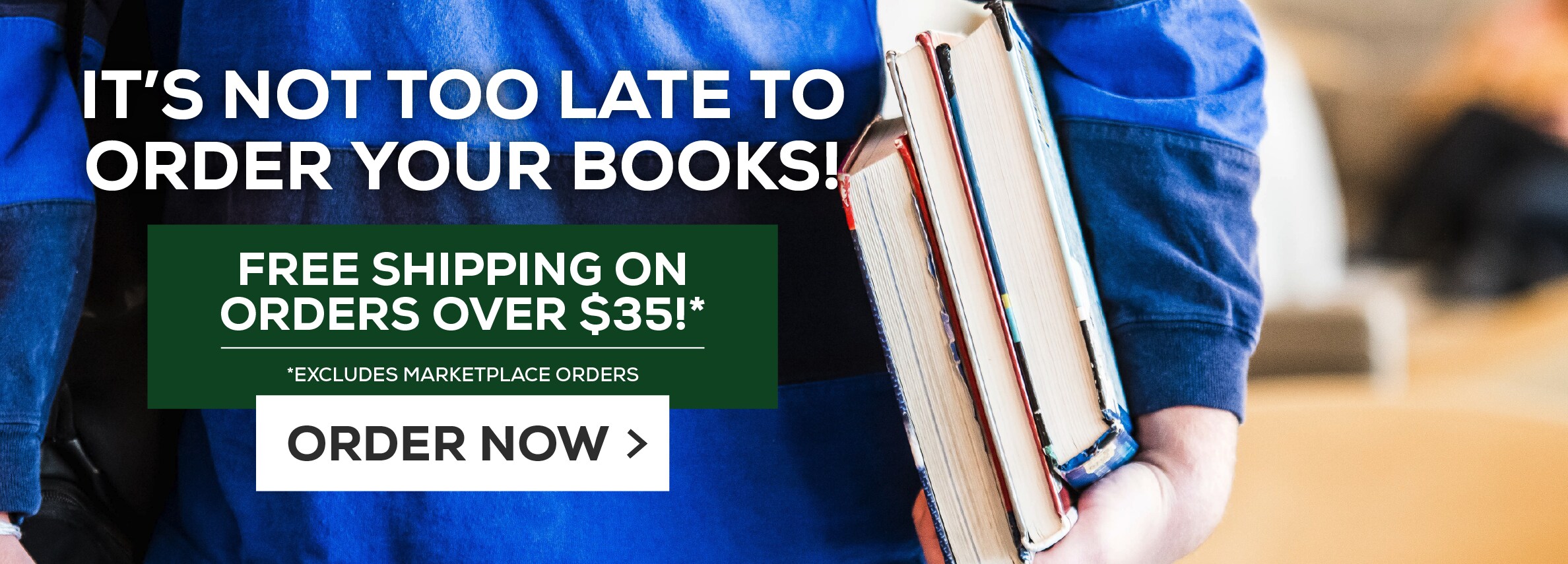 IT'S NOT TOO LATE TO ORDER YOUR BOOKS! Free Shipping on Orders Over $35* *EXCLUDES MARKETPLACE ORDERS ORDER NOW