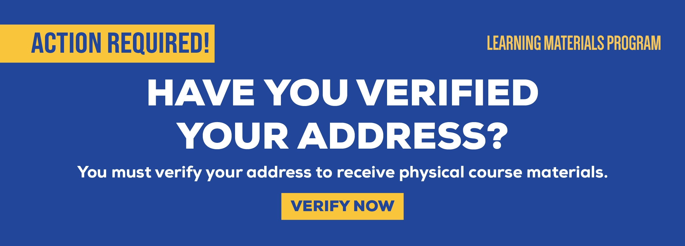 Action Required! Have you verified your address? You must verify your address to receive physical course materials. Verify Now