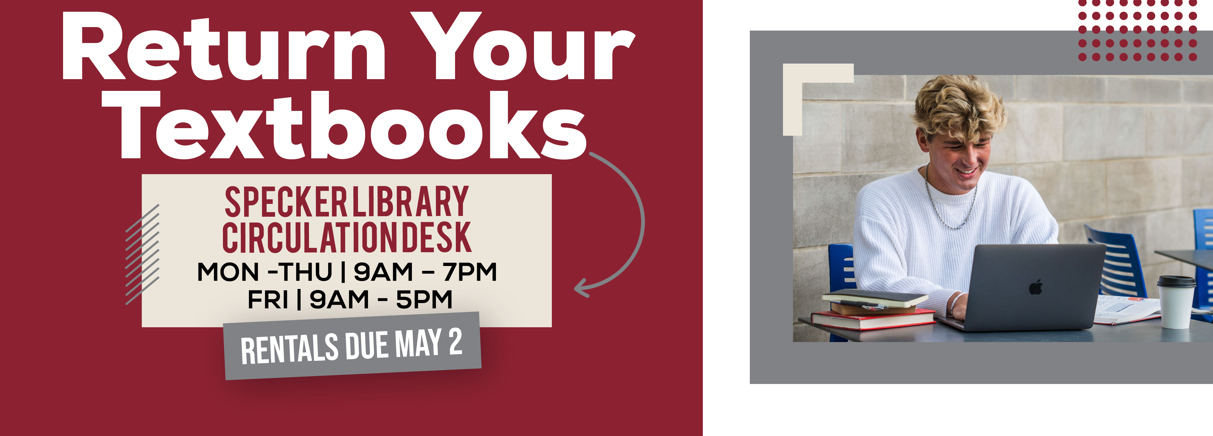 Return Your Textbooks Specker Library Circulation Desk Mon - Thu | 9AM - 7PM Fri | 9AM - 5PM Rentals due MAY 2