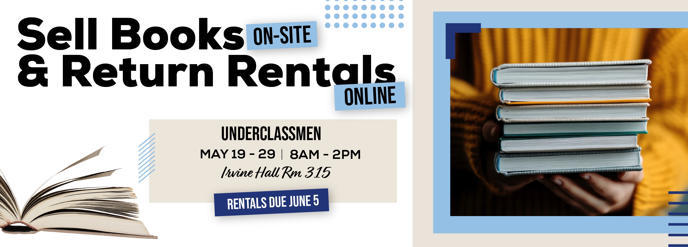 Sell Books ON-SITE & Return Rentals ONLINE UNDERCLASSMEN MAY 19 - 29 8AM - 2PM Irvine Hall Rm 315 RENTALS DUE JUNE 5