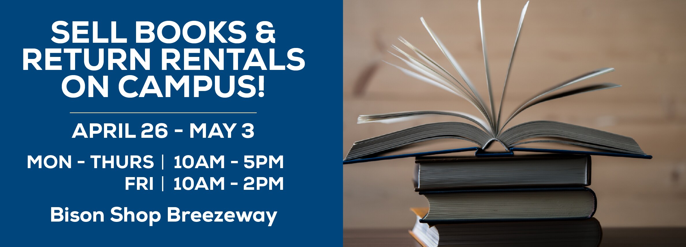 Sell Books & Return Rentals On Campus! April 26 - May 3. Monday through Thursday | 10am to 5pm. Friday 10am to 2pm. Bison Shop Breezeway