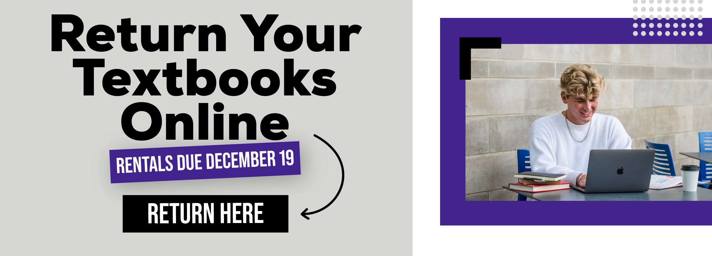 Return Your Textbooks Online. RENTALS DUE DECEMBER 19. RETURN HERE.