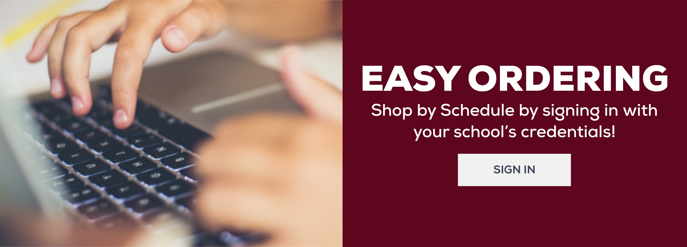 Easy Ordering. Shop by schedule by signing in with your school's credentials. Learn more.