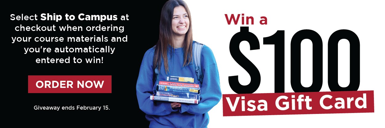 Win a $100 visa Gift card. Select Ship to Campus at checkout when ordering your course materials and you're automatically entered to win! Order Now. Giveaway ends Febreuary 15