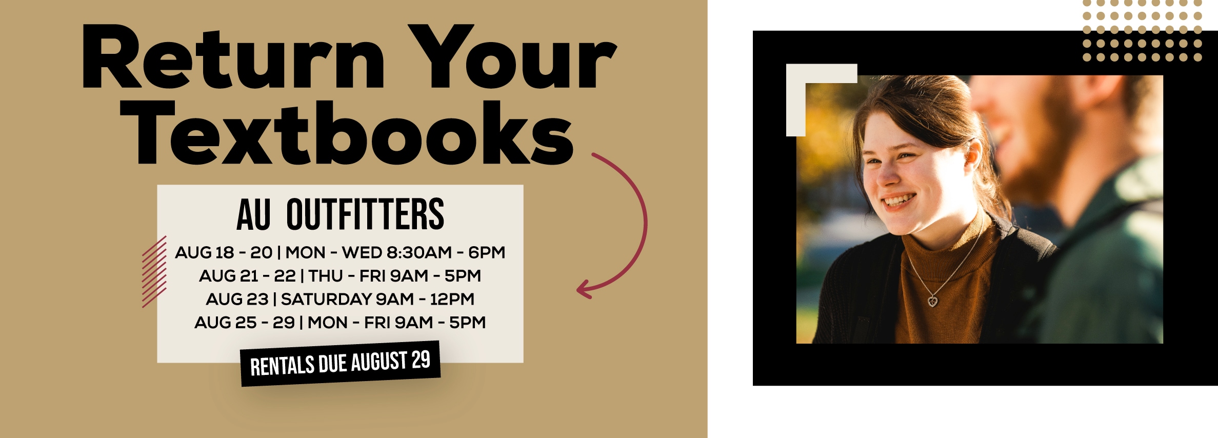 Return Your Textbooks at AU Outfitters. August 18â€“20, Monday to Wednesday, 8:30 AM to 6 PM; August 21â€“22, Thursday and Friday, 9 AM to 5 PM; August 23, Saturday, 9 AM to 12 PM; August 25â€“29, Monday to Friday, 9 AM to 5 PM. Rental return deadline: August 29.
