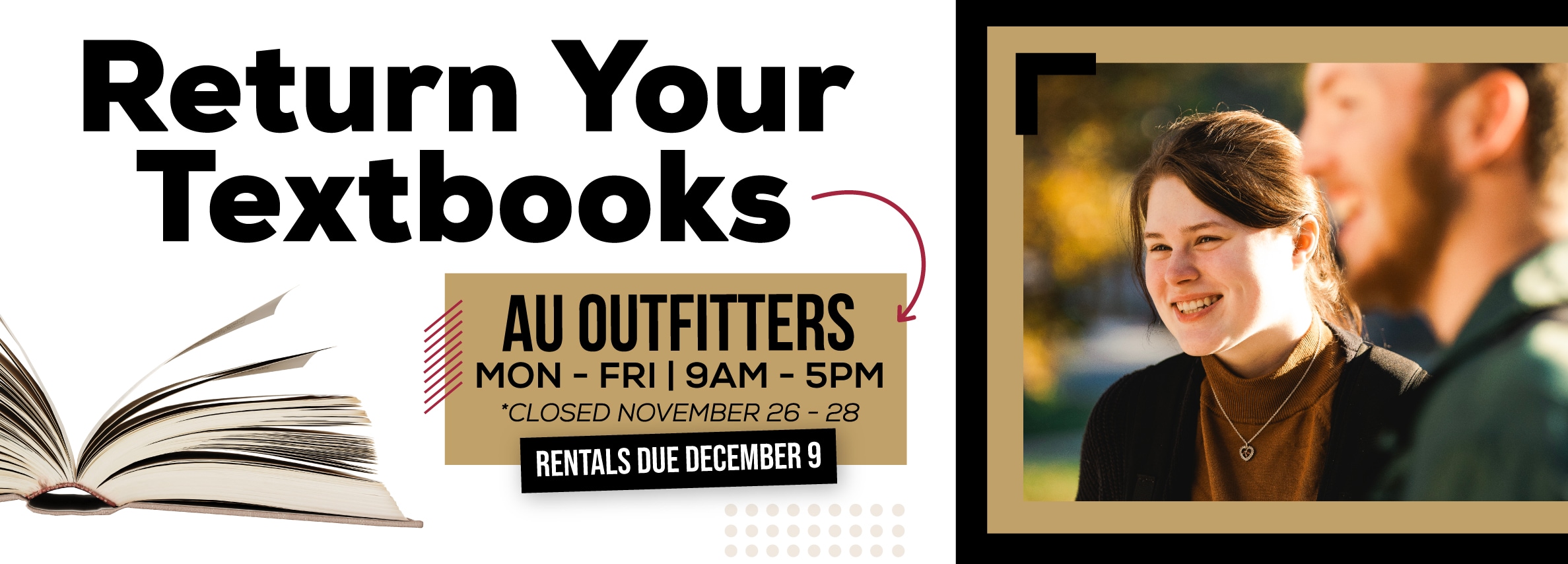 Return Your Textbooks. AU Outfitters. MON - FRI | 9AM - 5PM. *CLOSED NOVEMBER 26 - 28. RENTALS DUE DECEMBER 9.