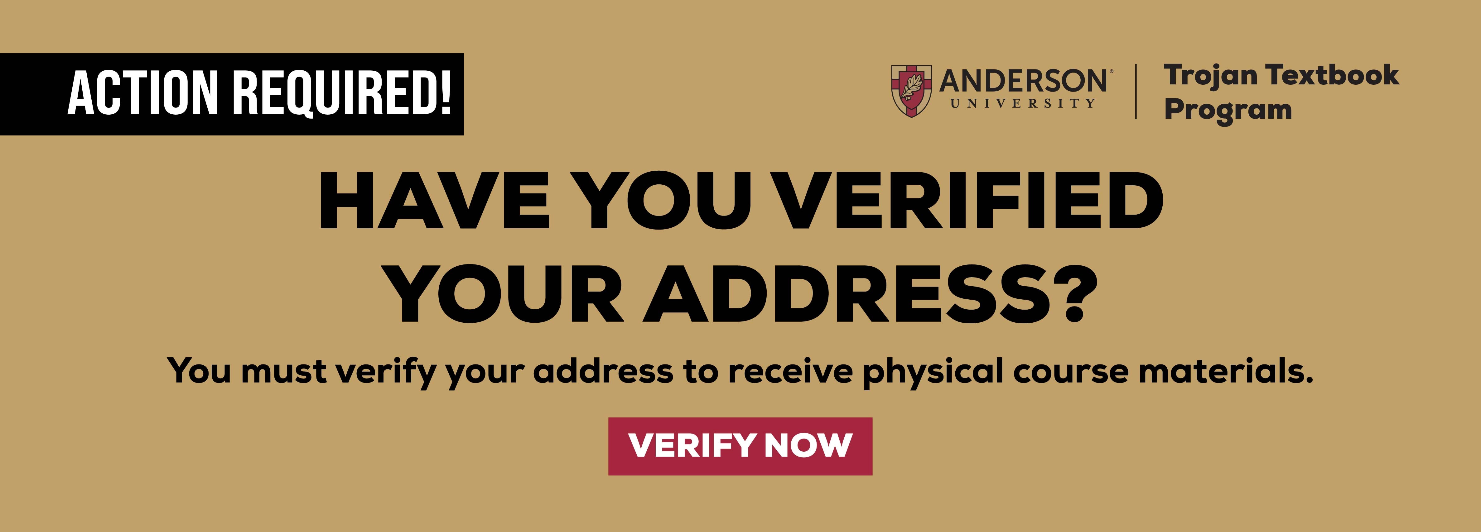 ACTION REQUIRED! ANDERSON UNIVERSITY Trojan Textbook Program HAVE YOU VERIFIED YOUR ADDRESS? You must verify your address to receive physical course materials. Verify Now.