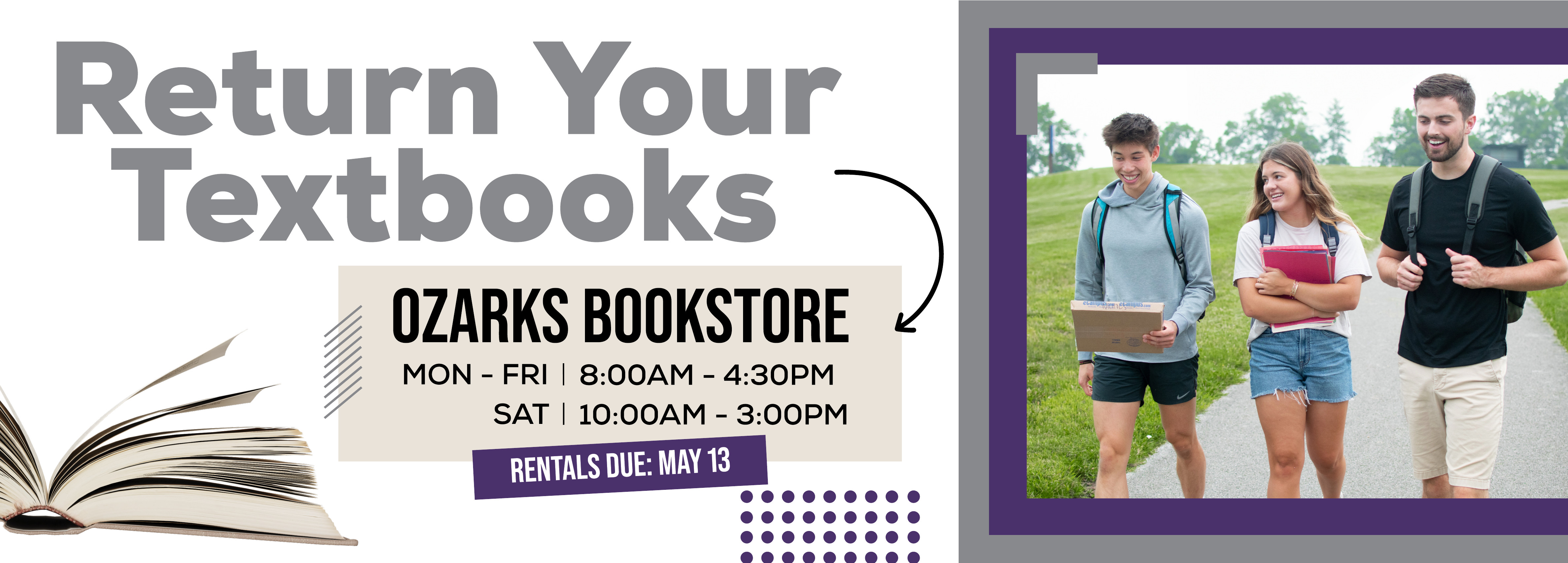ONSITE: Return Your Textbooks. OZARKS BOOKSTORE Hours: Monday â€“ Friday, 8:00 AM â€“ 4:30 PM; Saturday, 10:00 AM â€“ 3:00 PM. RENTALS DUE: MAY 13.