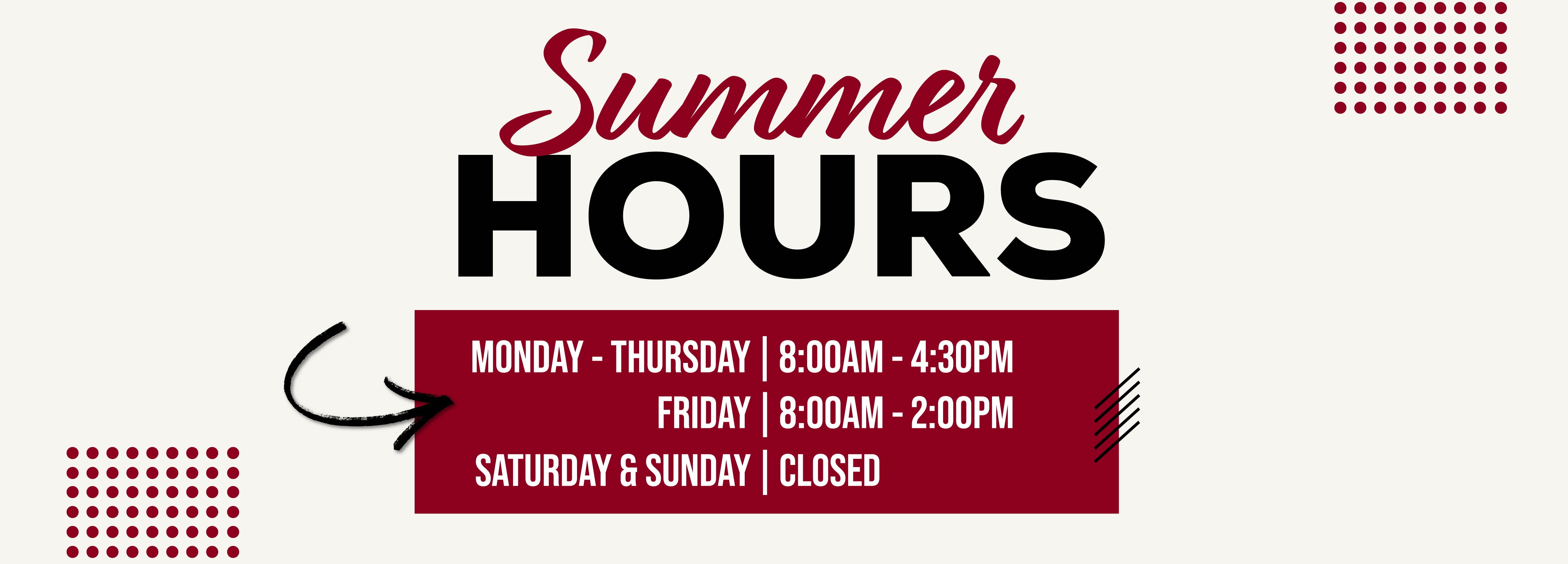 Summer Hours Monday-Thursday | 8AM - 4:30 PM Friday | 8AM - 2PM Saturday & Sunday | Closed