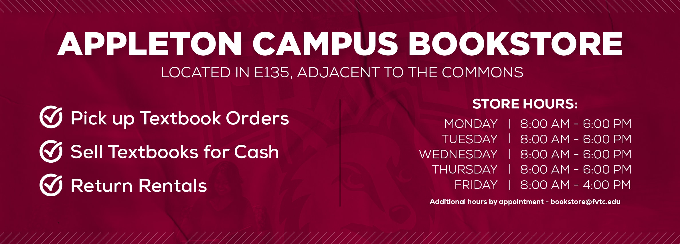 Appleton Campus Bookstore Hours. Located in E135, adjacent to the Commons. Monday: 8AM - 6PM Tuesday: 8AM - 6PM Wednesday: 8AM - 6PM Thursday: 8AM - 6PM Friday: 8AM - 4PM
