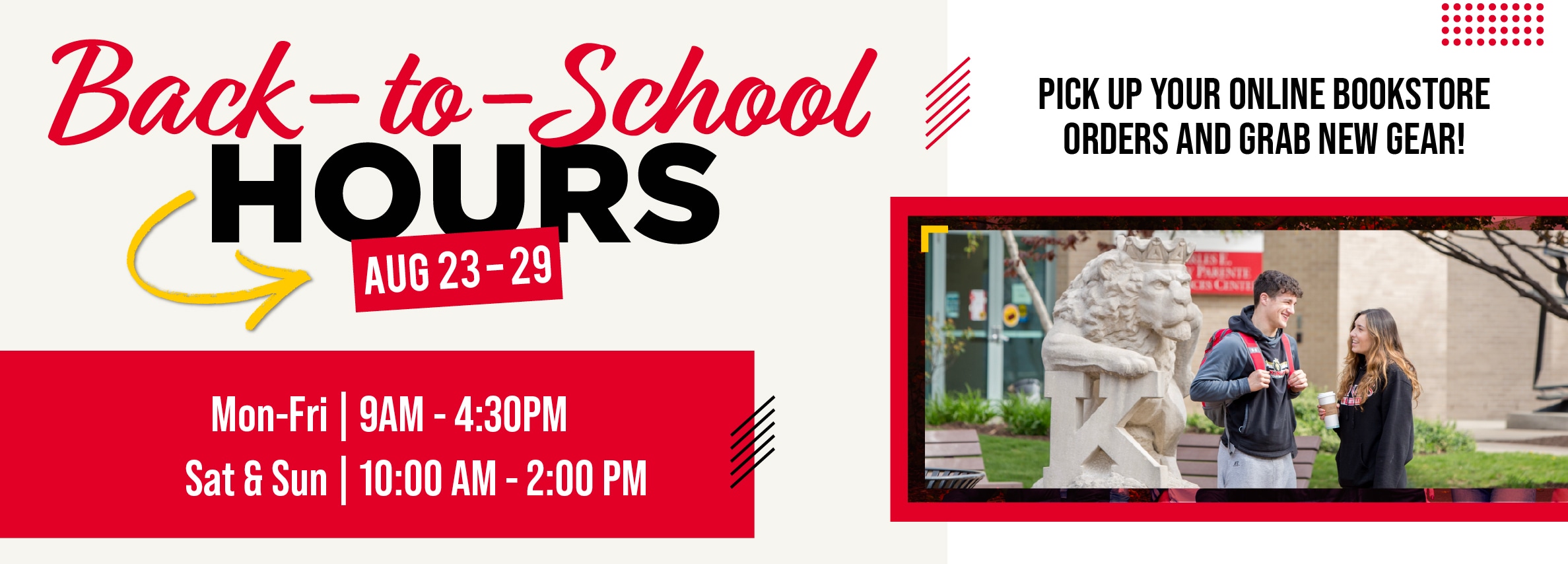 Back-to-School HOURS AUG 23-29 Mon-Fri 9AM - 4:30PM Sat & Sun | 10:00 AM - 2:00 PM
