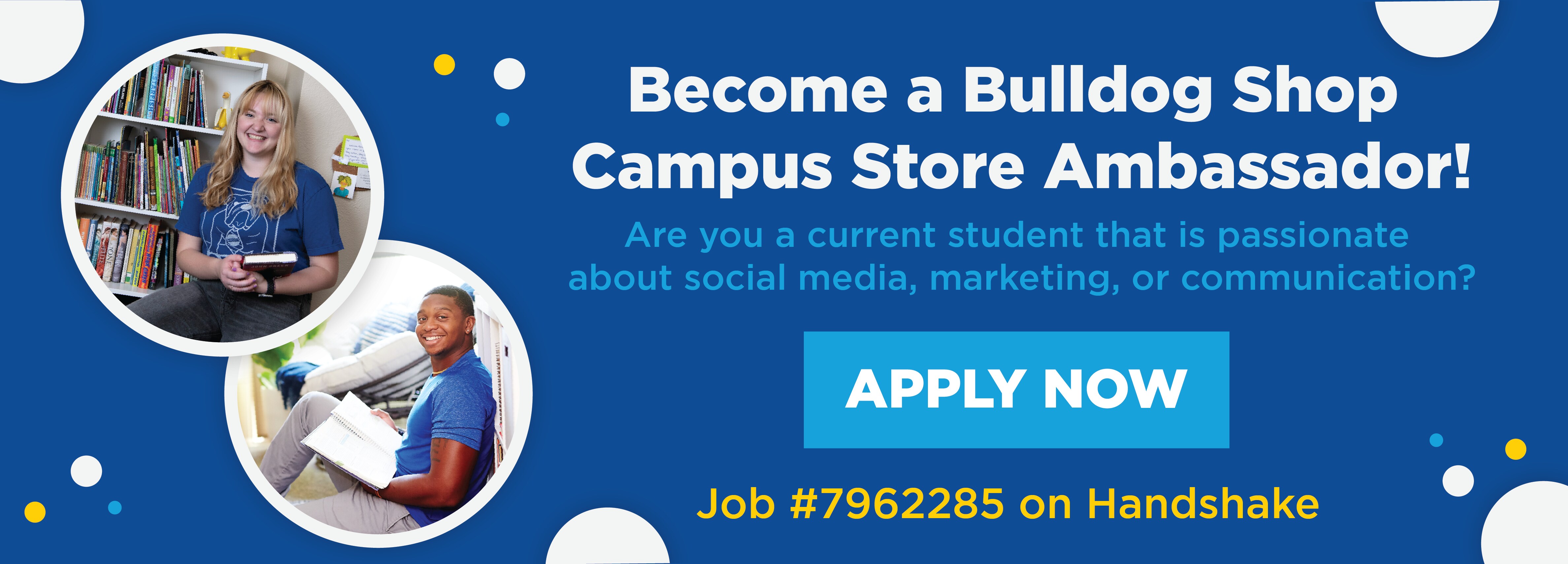Become a Bulldog Shop Campus Store Ambassador! Are you a current student that is passionate about social media, marketing, or communication? APPLY NOW Job #7962285 on Handshake (new tab)