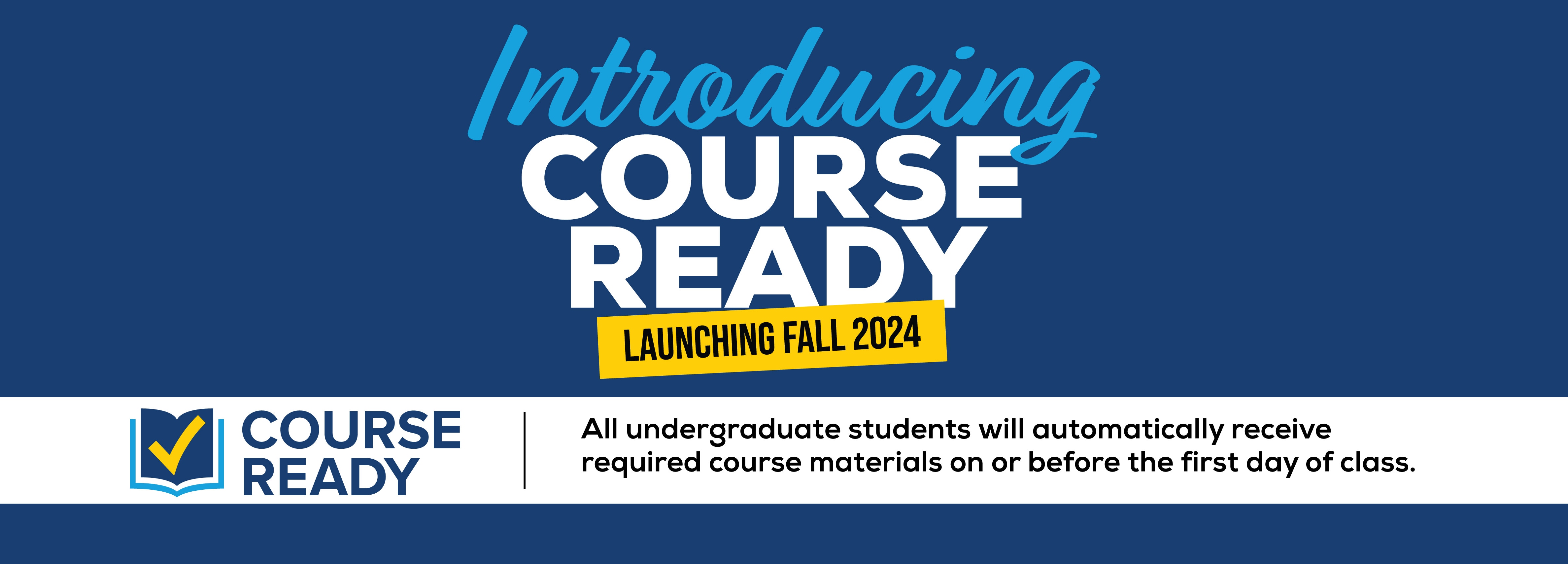 Introducing Course Ready Launching Fall 2024 - All undergraduate students will automatically receive required course materials on or before the first day of class. (new tab)
