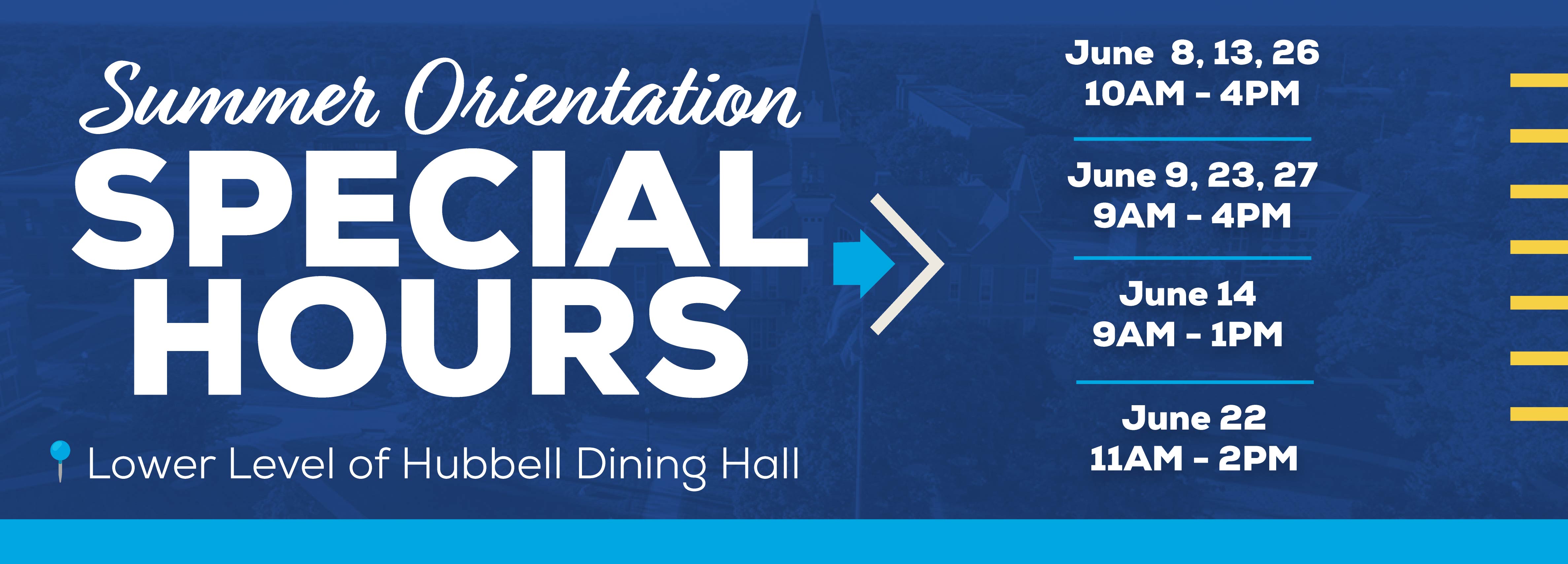Summer Orientation Special Hours Lower Level of Hubbell Dining Hall June 8, 13, 26 10AM - 4PM  June 9, 23, 27 9AM - 4PM  June 14 9AM - 1PM June 22 11AM - 2PM