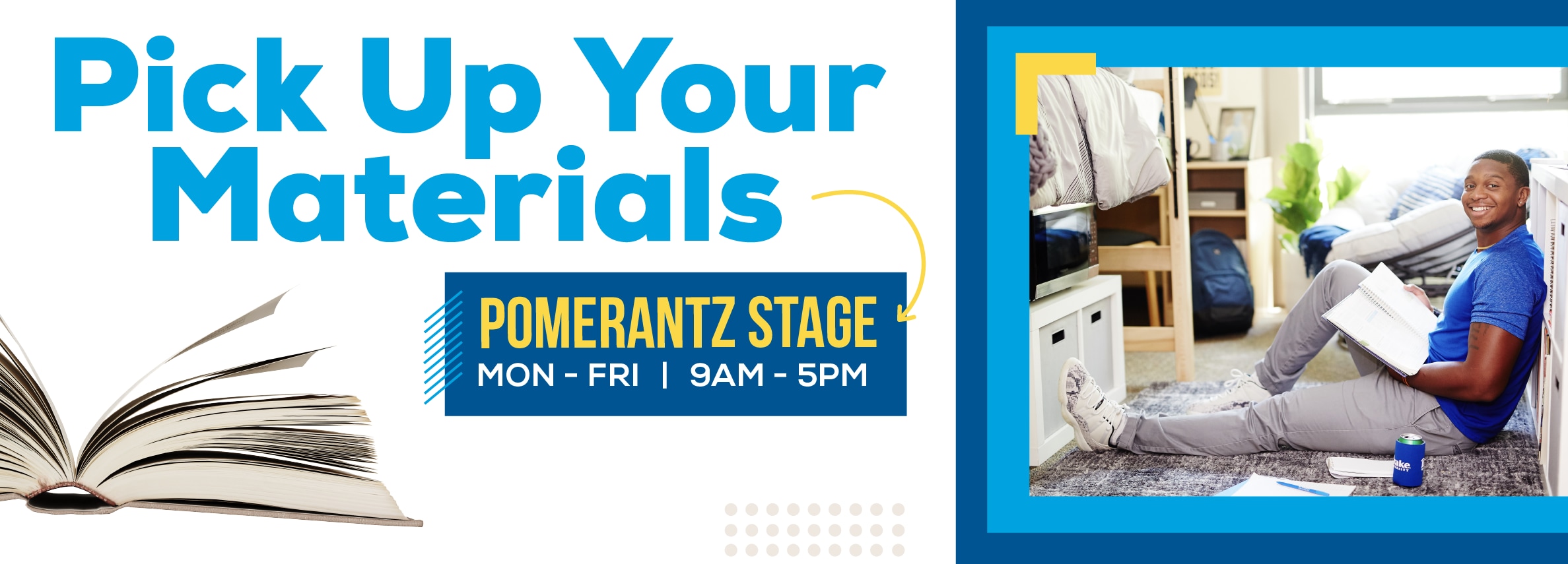 Pick Up Your Materials. POMERANTZ STAGE MON - FRI | 9AM - 5PM