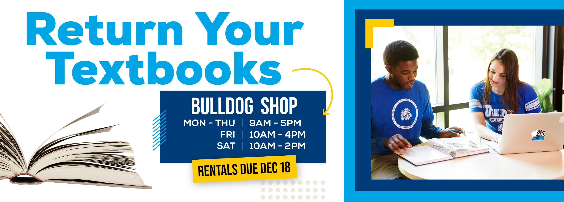 Return Your Textbooks. BULLDOG SHOP Hours: Monday - Thursday, 9 AM - 5 PM; Friday, 10 AM - 4 PM; Saturday, 10 AM - 2 PM. RENTALS DUE DEC 18.