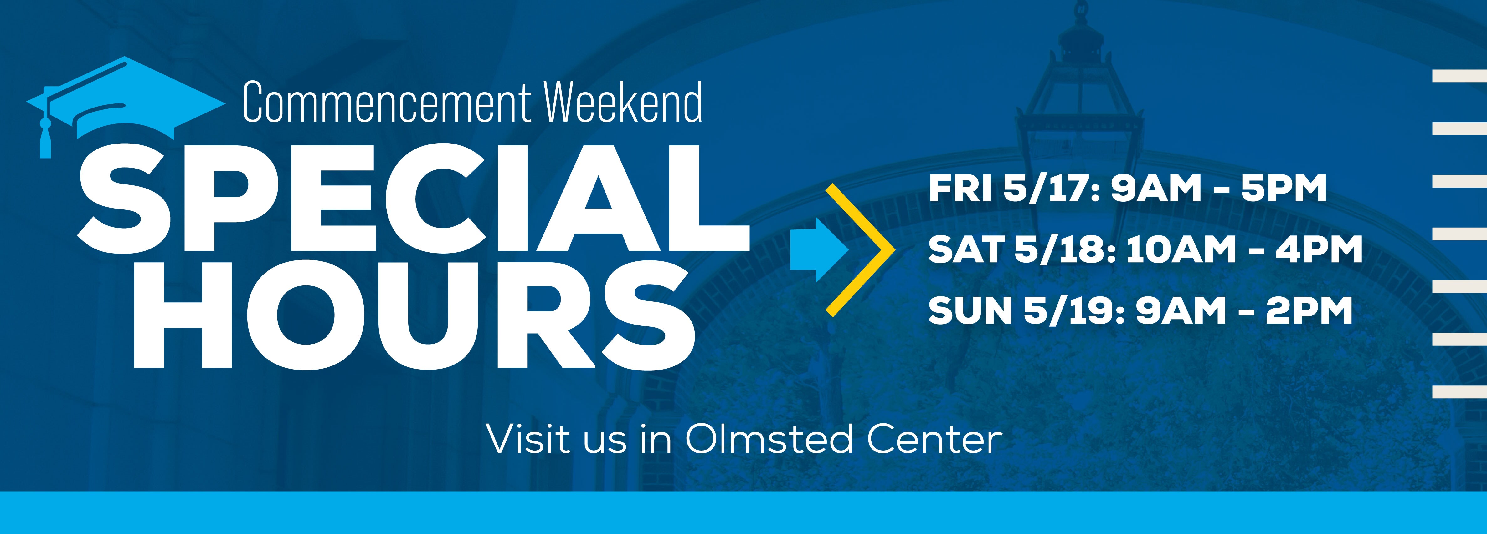 Commencement Weekend Special Hours FRI 5/17: 9AM - 5PM SAT 5/18: 10AM - 4PM  SUN 5/19: 9AM - 2PM Visit us in Olmsted Center