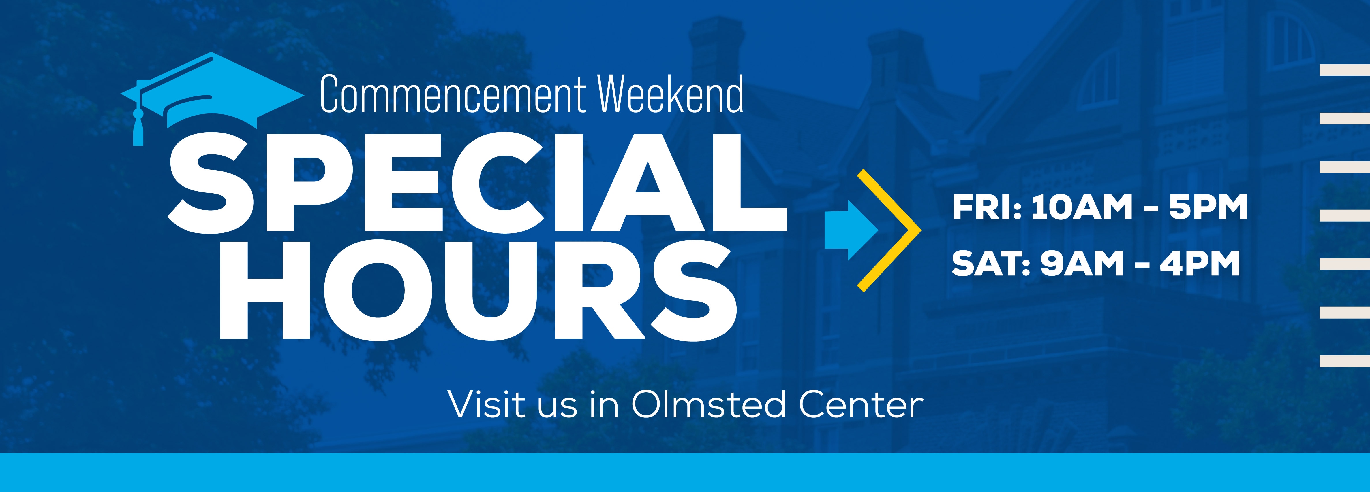 Commencement Weekend Special Hours Fri: 10AM - 5PM Sat: 9AM - 4PM Visit us in Olmsted Center