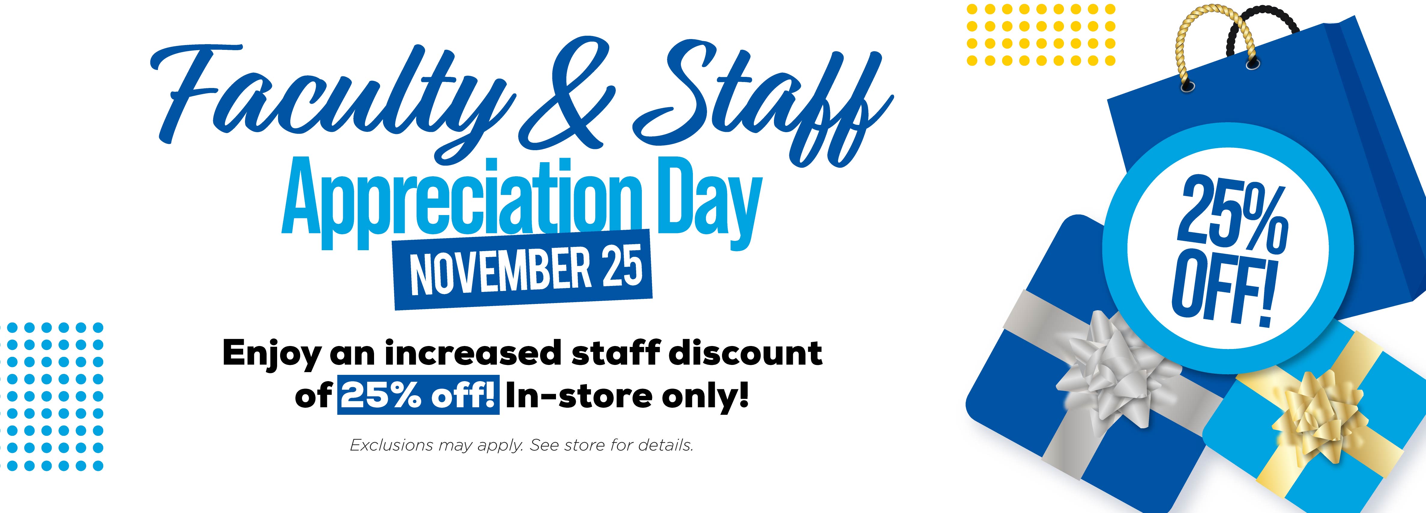 Faculty & Staff Appreciation Day November 25 Enjoy an increased staff discount of 25% off in-store only! Exclusions may apply. See store for details.