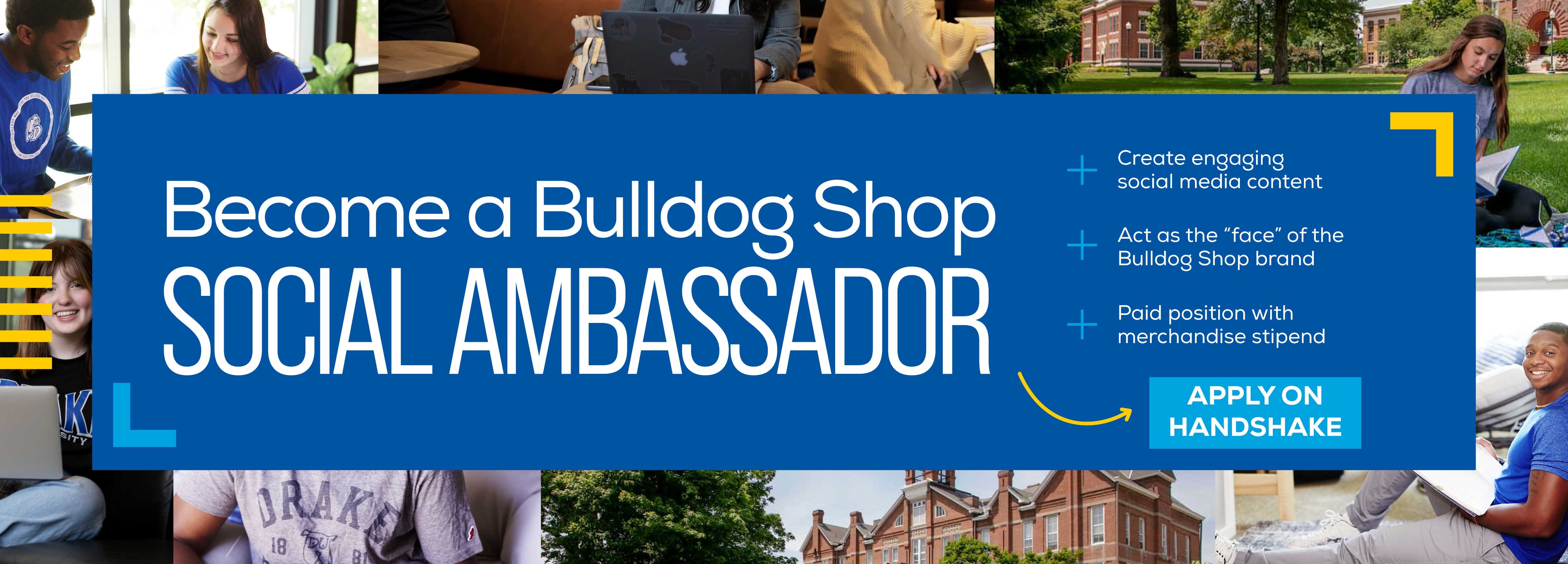 Become a Bulldog Shop Social Ambassador!  + Create engaging social media content + Act as the â€œfaceâ€ of the Bulldog Shop brand + Paid position with merchandise stipend Apply on Handshake